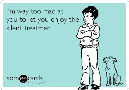 I'm way too mad at
you to let you enjoy the
silent treatment.