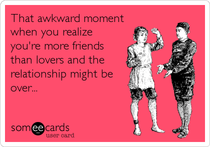 That awkward moment
when you realize
you're more friends
than lovers and the
relationship might be
over...