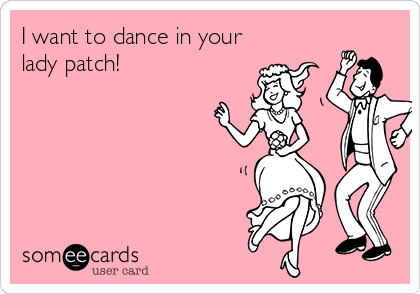 I want to dance in your
lady patch!