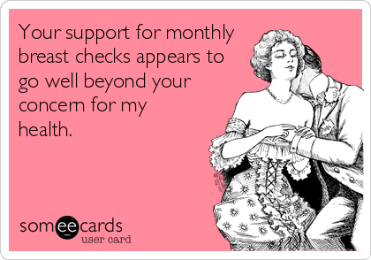 Your support for monthly
breast checks appears to
go well beyond your
concern for my
health.