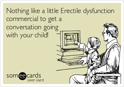 Nothing like a little Erectile dysfunction
commercial to get a 
conversation going
with your child!