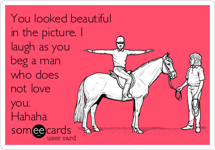 You looked beautiful 
in the picture. I
laugh as you
beg a man
who does
not love
you.
Hahaha