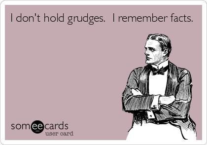 I don't hold grudges.  I remember facts.