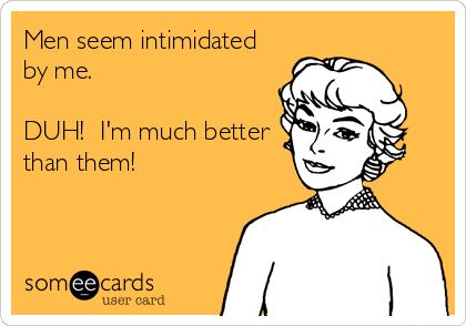 Men seem intimidated
by me. 

DUH!  I'm much better
than them!