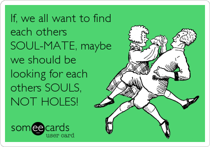If, we all want to find
each others
SOUL-MATE, maybe
we should be
looking for each
others SOULS,
NOT HOLES!