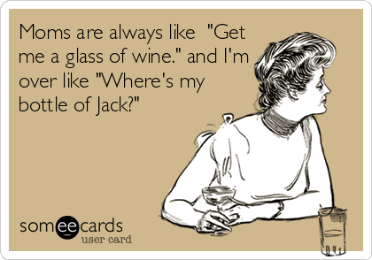 Moms are always like  "Get
me a glass of wine." and I'm
over like "Where's my
bottle of Jack?"