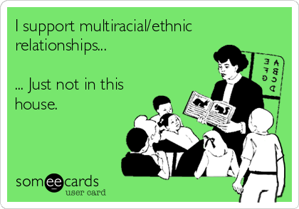 I support multiracial/ethnic
relationships...

... Just not in this
house.