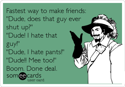 Fastest way to make friends:
"Dude, does that guy ever
shut up?" 
"Dude! I hate that
guy!"
"Dude, I hate pants!" 
"Dude!!