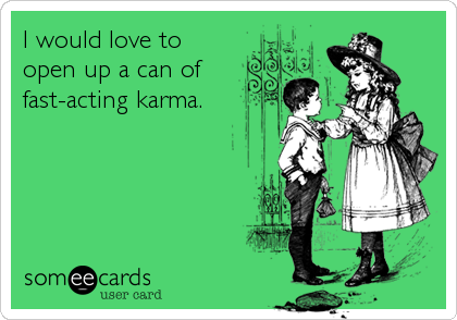 I would love to
open up a can of
fast-acting karma.