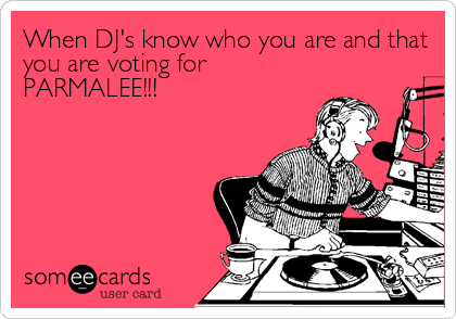 When DJ's know who you are and that
you are voting for
PARMALEE!!!