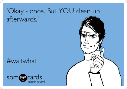 "Okay - once. But YOU clean up
afterwards."




#waitwhat