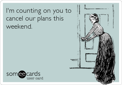 I'm counting on you to cancel our plans this weekend.