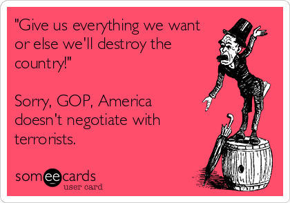 "Give us everything we want
or else we'll destroy the
country!"

Sorry, GOP, America 
doesn't negotiate with
terrorists.