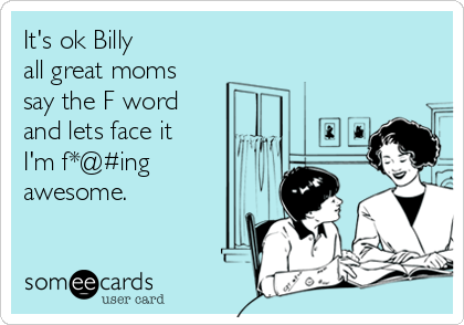 It's ok Billy
all great moms
say the F word
and lets face it 
I'm f*@#ing
awesome.