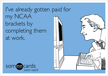 I've already gotten paid for
my NCAA
brackets by
completing them
at work.
