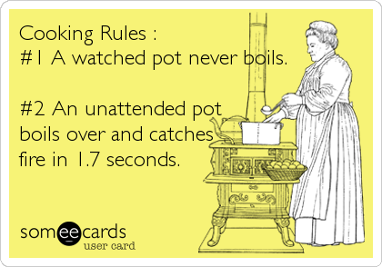 Cooking Rules :
#1 A watched pot never boils.

#2 An unattended pot 
boils over and catches
fire in 1.7 seconds.