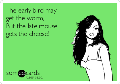 The early bird may 
get the worm, 
But the late mouse 
gets the cheese!