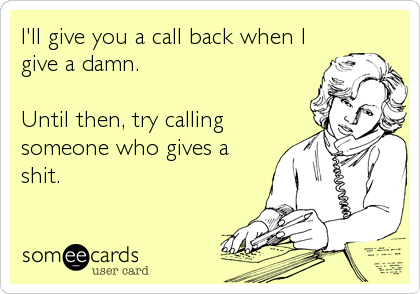 I'll give you a call back when I
give a damn.

Until then, try calling
someone who gives a
shit.