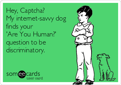 Hey, Captcha?  
My internet-savvy dog
finds your 
'Are You Human?'
question to be
discriminatory.