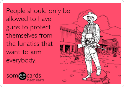 People should only be
allowed to have
guns to protect
themselves from
the lunatics that
want to arm
everybody.