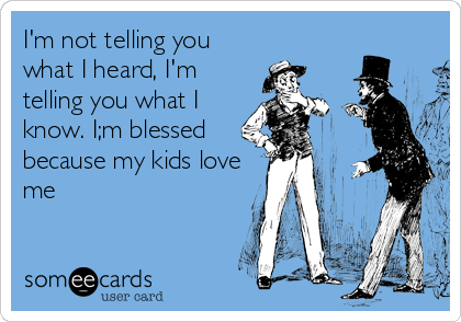 I'm not telling you
what I heard, I'm
telling you what I
know. I;m blessed
because my kids love
me