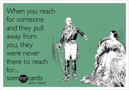 When you reach
for someone
and they pull
away from
you, they
were never
there to reach
for...