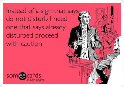 Instead of a sign that says
do not disturb I need
one that says already
disturbed proceed
with caution
