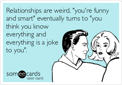 Relationships are weird. "you're funny
and smart" eventually turns to "you
think you know
everything and
everything is a joke
to you".