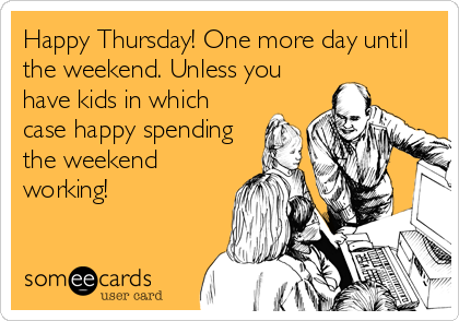Happy Thursday! One more day until
the weekend. Unless you
have kids in which
case happy spending
the weekend
working!