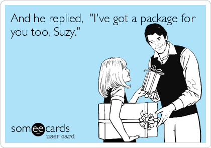And he replied,  "I've got a package for
you too, Suzy."
