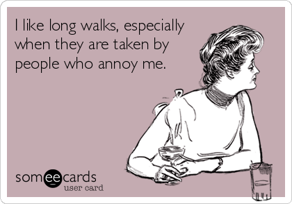 I like long walks, especially
when they are taken by
people who annoy me.