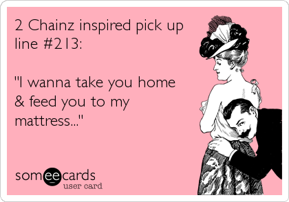 2 Chainz inspired pick up
line #213:

"I wanna take you home
& feed you to my
mattress..."