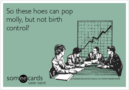 So these hoes can pop
molly, but not birth
control?