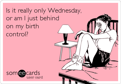 Is it really only Wednesday,
or am I just behind
on my birth
control?