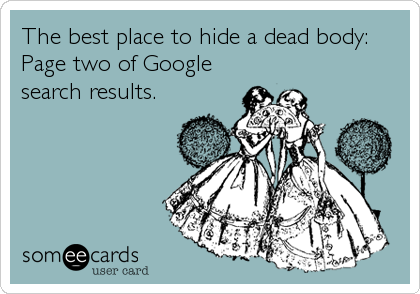 The best place to hide a dead body:
Page two of Google
search results.