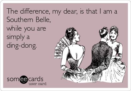 The difference, my dear, is that I am a
Southern Belle,
while you are
simply a
ding-dong.