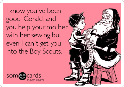 I know you've been
good, Gerald, and
you help your mother
with her sewing but
even I can't get you
into the Boy Scouts.