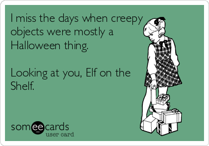 I miss the days when creepy
objects were mostly a
Halloween thing. 

Looking at you, Elf on the
Shelf.