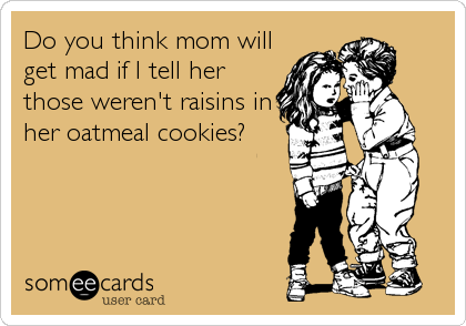 Do you think mom will
get mad if I tell her
those weren't raisins in
her oatmeal cookies?