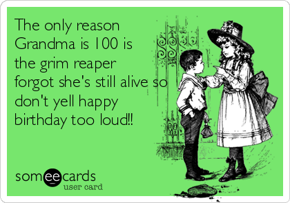 The only reason
Grandma is 100 is
the grim reaper
forgot she's still alive so
don't yell happy
birthday too loud!!