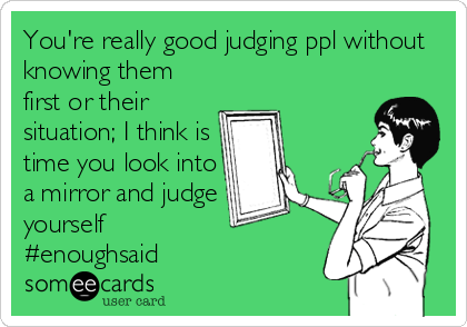 You're really good judging ppl without
knowing them
first or their
situation; I think is
time you look into
a mirror and judge
yourself 
#enoughsaid