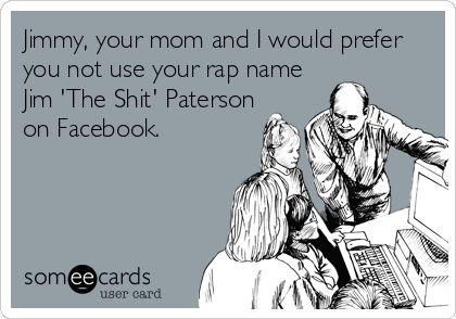 Jimmy, your mom and I would prefer
you not use your rap name
Jim 'The Shit' Paterson
on Facebook.