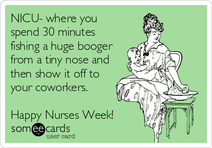 NICU- where you    
spend 30 minutes
fishing a huge booger
from a tiny nose and
then show it off to
your coworkers.

Happy Nurses Week!