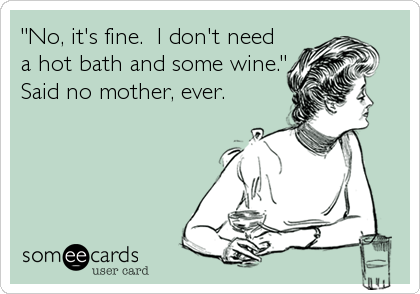 "No, it's fine.  I don't need
a hot bath and some wine."
Said no mother, ever.