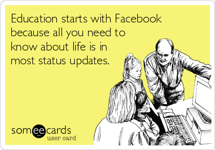 Education starts with Facebook
because all you need to
know about life is in
most status updates.