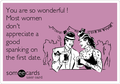 You are so wonderful !  
Most women
don't
appreciate a 
good 
spanking on
the first date.