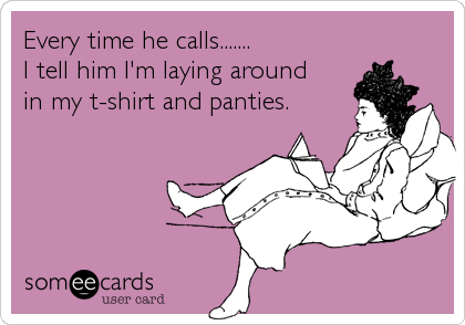Every time he calls.......
I tell him I'm laying around
in my t-shirt and panties.