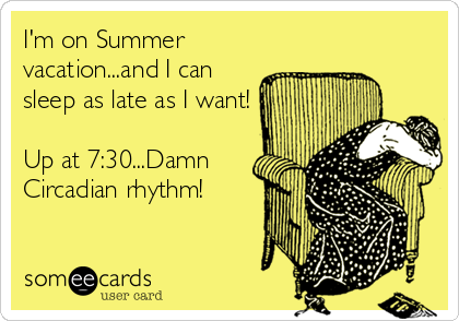 I'm on Summer
vacation...and I can
sleep as late as I want!

Up at 7:30...Damn
Circadian rhythm!