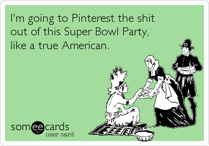 I'm going to Pinterest the shit 
out of this Super Bowl Party, 
like a true American.