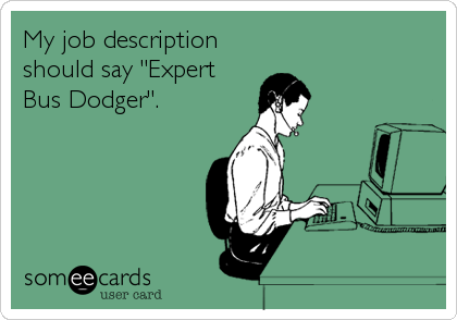 My job description
should say "Expert
Bus Dodger".